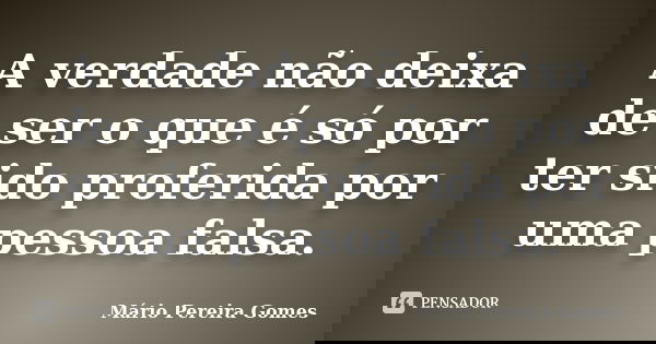 A verdade não deixa de ser o que é só por ter sido proferida por uma pessoa falsa.... Frase de Mário Pereira Gomes.