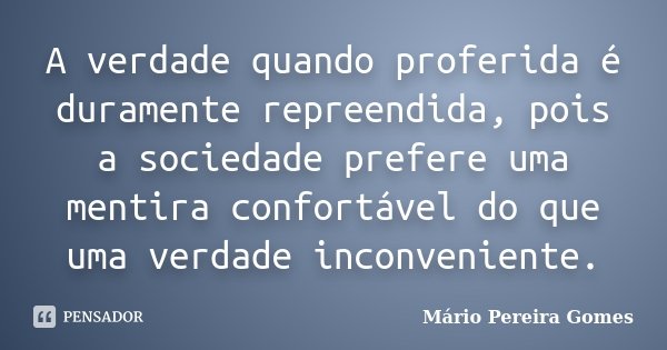 A verdade quando proferida é duramente repreendida, pois a sociedade prefere uma mentira confortável do que uma verdade inconveniente.... Frase de Mário Pereira Gomes.
