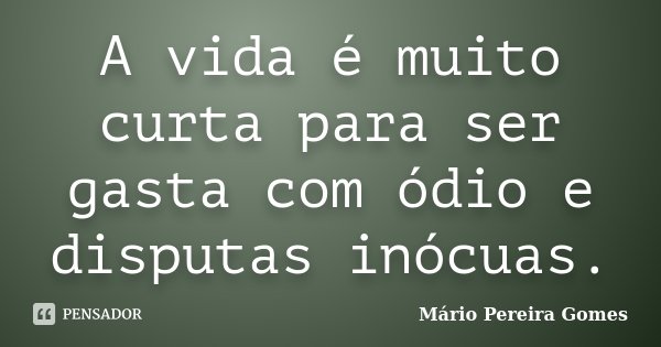 A vida é muito curta para ser gasta com ódio e disputas inócuas.... Frase de Mário Pereira Gomes.