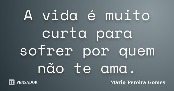 A vida é muito curta para sofrer por quem não te ama.... Frase de Mário Pereira Gomes.