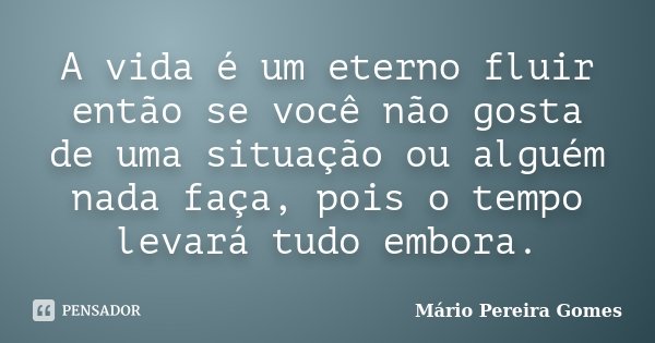 A vida é um eterno fluir então se você não gosta de uma situação ou alguém nada faça, pois o tempo levará tudo embora.... Frase de Mário Pereira Gomes.