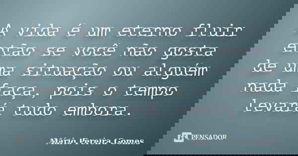 A vida é um eterno fluir então se você não gosta de uma situação ou alguém nada faça, pois o tempo levará tudo embora.... Frase de Mário Pereira Gomes.
