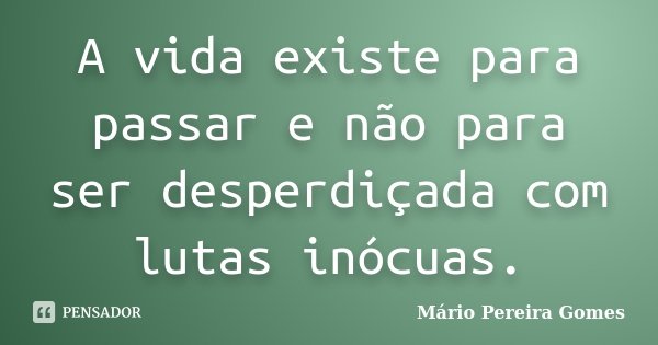 A vida existe para passar e não para ser desperdiçada com lutas inócuas.... Frase de Mário Pereira Gomes.
