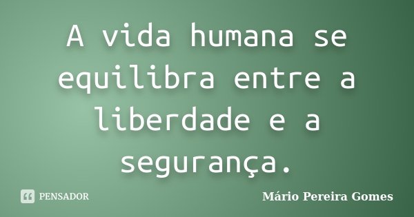 A vida humana se equilibra entre a liberdade e a segurança.... Frase de Mário Pereira Gomes.