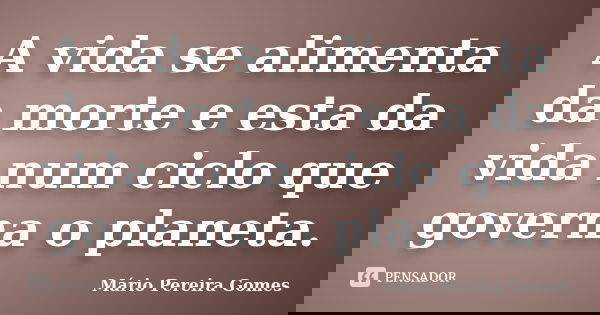 A vida se alimenta da morte e esta da vida num ciclo que governa o planeta.... Frase de Mário Pereira Gomes.