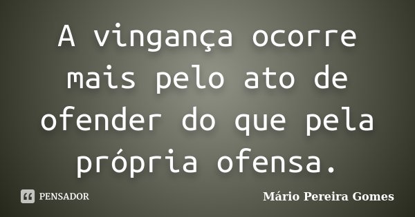 A vingança ocorre mais pelo ato de ofender do que pela própria ofensa.... Frase de Mário Pereira Gomes.