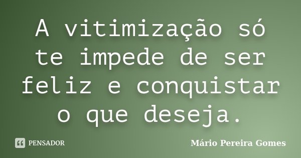 A vitimização só te impede de ser feliz e conquistar o que deseja.... Frase de Mário Pereira Gomes.