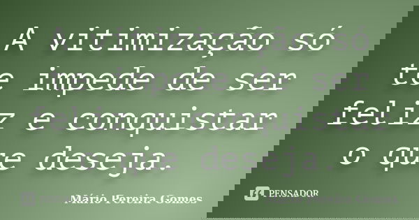 A vitimização só te impede de ser feliz e conquistar o que deseja.... Frase de Mário Pereira Gomes.