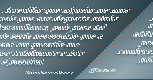 Acreditar que alguém me ama pelo que sou desperta minha desconfiança, pois para tal atitude seria necessário que a pessoa em questão me conhecesse totalmente e ... Frase de Mário Pereira Gomes.