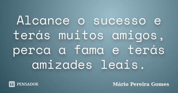 Alcance o sucesso e terás muitos amigos, perca a fama e terás amizades leais.... Frase de Mário Pereira Gomes.