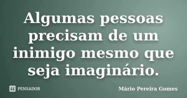 Algumas pessoas precisam de um inimigo mesmo que seja imaginário.... Frase de Mário Pereira Gomes.