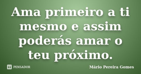 Ama primeiro a ti mesmo e assim poderás amar o teu próximo.... Frase de Mário Pereira Gomes.