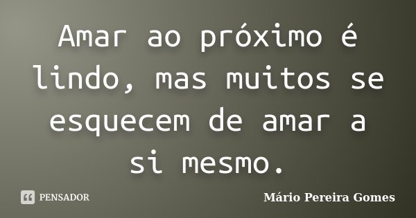 Amar ao próximo é lindo, mas muitos se esquecem de amar a si mesmo.... Frase de Mário Pereira Gomes.