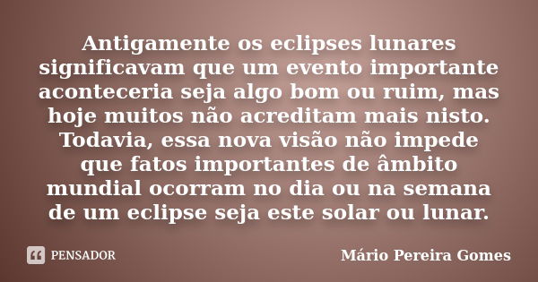 Antigamente os eclipses lunares significavam que um evento importante aconteceria seja algo bom ou ruim, mas hoje muitos não acreditam mais nisto. Todavia, essa... Frase de Mário Pereira Gomes.