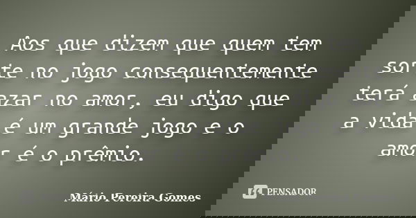 Aos que dizem que quem tem sorte no jogo consequentemente terá azar no amor, eu digo que a vida é um grande jogo e o amor é o prêmio.... Frase de Mário Pereira Gomes.