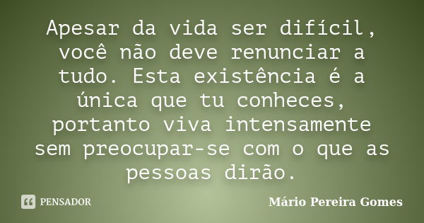 Apesar da vida ser difícil, você não deve renunciar a tudo. Esta existência é a única que tu conheces, portanto viva intensamente sem preocupar-se com o que as ... Frase de Mário Pereira Gomes.