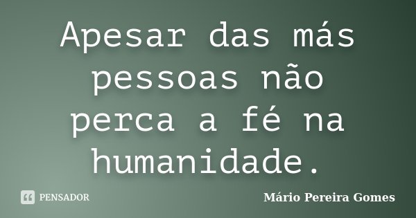 Apesar das más pessoas não perca a fé na humanidade.... Frase de Mário Pereira Gomes.
