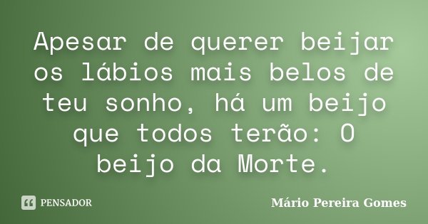 Apesar de querer beijar os lábios mais belos de teu sonho, há um beijo que todos terão: O beijo da Morte.... Frase de Mário Pereira Gomes.