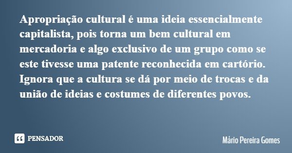 Apropriação cultural é uma ideia essencialmente capitalista, pois torna um bem cultural em mercadoria e algo exclusivo de um grupo como se este tivesse uma pate... Frase de Mário Pereira Gomes.