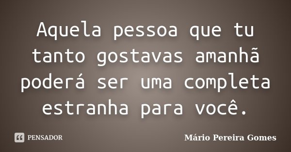 Aquela pessoa que tu tanto gostavas amanhã poderá ser uma completa estranha para você.... Frase de Mário Pereira Gomes.