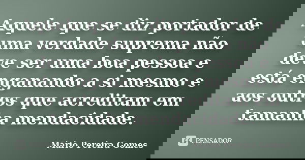 Aquele que se diz portador de uma verdade suprema não deve ser uma boa pessoa e está enganando a si mesmo e aos outros que acreditam em tamanha mendacidade.... Frase de Mário Pereira Gomes.