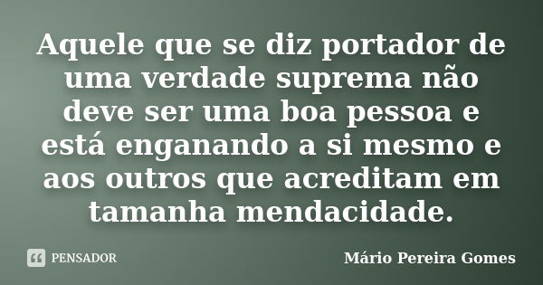 Aquele que se diz portador de uma verdade suprema não deve ser uma boa pessoa e está enganando a si mesmo e aos outros que acreditam em tamanha mendacidade.... Frase de Mário Pereira Gomes.