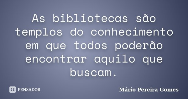 As bibliotecas são templos do conhecimento em que todos poderão encontrar aquilo que buscam.... Frase de Mário Pereira Gomes.