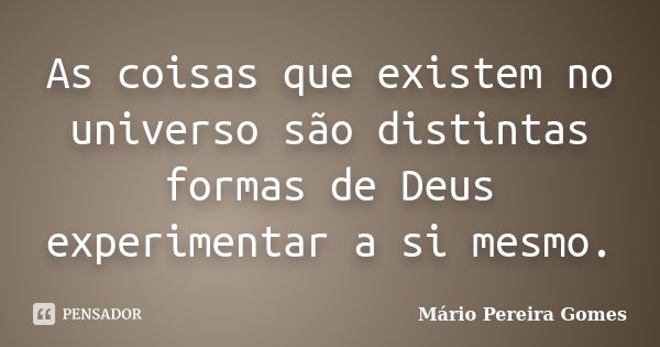 As coisas que existem no universo são distintas formas de Deus experimentar a si mesmo.... Frase de Mário Pereira Gomes.