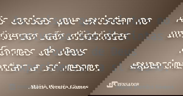 As coisas que existem no universo são distintas formas de Deus experimentar a si mesmo.... Frase de Mário Pereira Gomes.