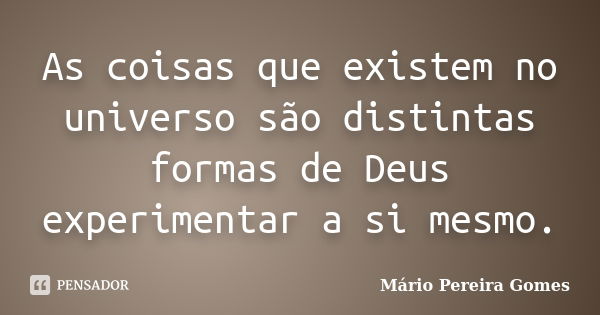 As coisas que existem no universo são distintas formas de Deus experimentar a si mesmo.... Frase de Mário Pereira Gomes.