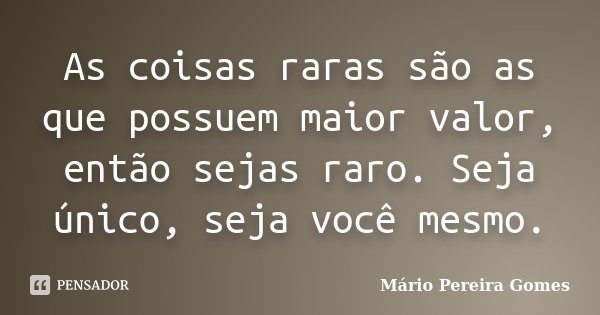 As coisas raras são as que possuem maior valor, então sejas raro. Seja único, seja você mesmo.... Frase de Mário Pereira Gomes.