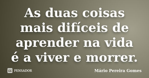 As duas coisas mais difíceis de aprender na vida é a viver e morrer.... Frase de Mário Pereira Gomes.