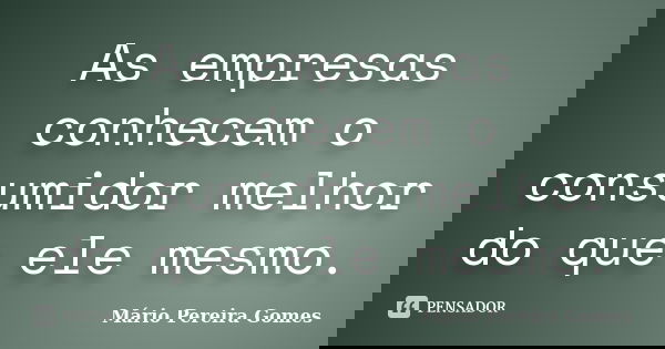 As empresas conhecem o consumidor melhor do que ele mesmo.... Frase de Mário Pereira Gomes.