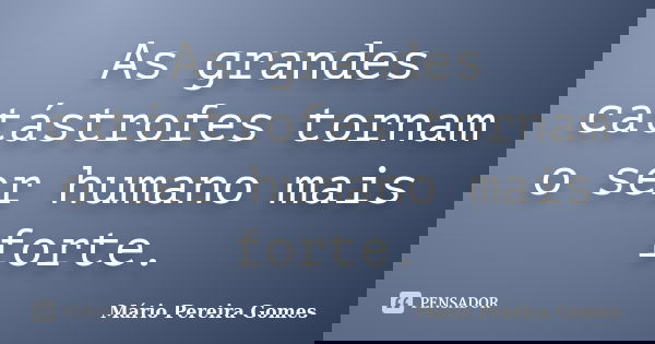 As grandes catástrofes tornam o ser humano mais forte.... Frase de Mário Pereira Gomes.