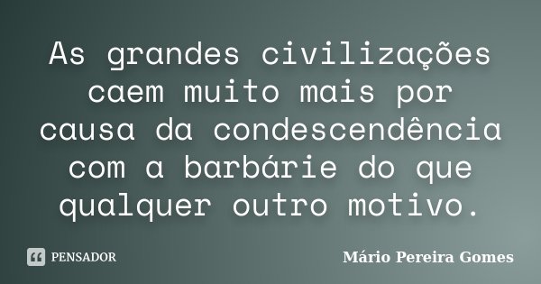 As grandes civilizações caem muito mais por causa da condescendência com a barbárie do que qualquer outro motivo.... Frase de Mário Pereira Gomes.