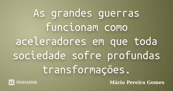 As grandes guerras funcionam como aceleradores em que toda sociedade sofre profundas transformações.... Frase de Mário Pereira Gomes.