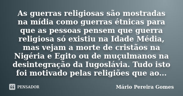 As guerras religiosas são mostradas na mídia como guerras étnicas para que as pessoas pensem que guerra religiosa só existiu na Idade Média, mas vejam a morte d... Frase de Mário Pereira Gomes.