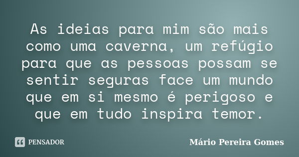 As ideias para mim são mais como uma caverna, um refúgio para que as pessoas possam se sentir seguras face um mundo que em si mesmo é perigoso e que em tudo ins... Frase de Mário Pereira Gomes.