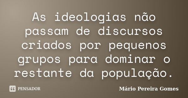 As ideologias não passam de discursos criados por pequenos grupos para dominar o restante da população.... Frase de Mário Pereira Gomes.