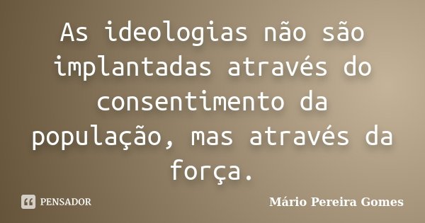As ideologias não são implantadas através do consentimento da população, mas através da força.... Frase de Mário Pereira Gomes.