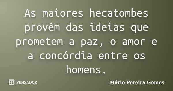 As maiores hecatombes provêm das ideias que prometem a paz, o amor e a concórdia entre os homens.... Frase de Mário Pereira Gomes.