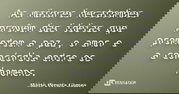 As maiores hecatombes provêm das ideias que prometem a paz, o amor e a concórdia entre os homens.... Frase de Mário Pereira Gomes.