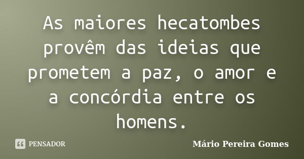 As maiores hecatombes provêm das ideias que prometem a paz, o amor e a concórdia entre os homens.... Frase de Mário Pereira Gomes.