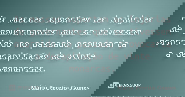 As massas suportam as injúrias de governantes que se tivessem ocorrido no passado provocaria a decapitação de vinte monarcas.... Frase de Mário Pereira Gomes.