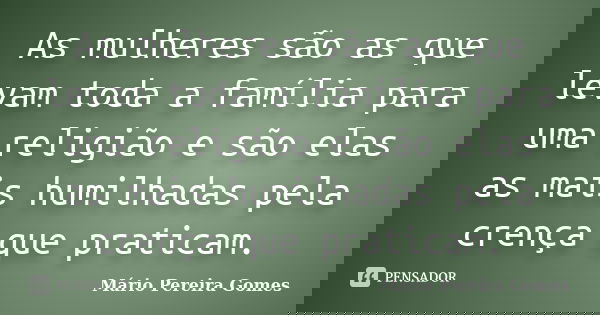As mulheres são as que levam toda a família para uma religião e são elas as mais humilhadas pela crença que praticam.... Frase de Mário Pereira Gomes.