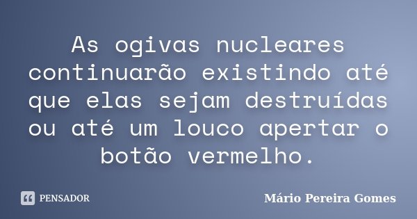 As ogivas nucleares continuarão existindo até que elas sejam destruídas ou até um louco apertar o botão vermelho.... Frase de Mário Pereira Gomes.