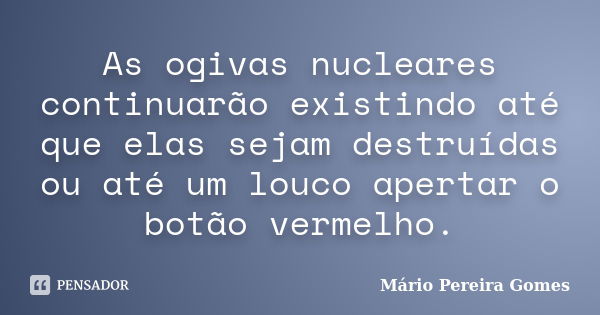 As ogivas nucleares continuarão existindo até que elas sejam destruídas ou até um louco apertar o botão vermelho.... Frase de Mário Pereira Gomes.