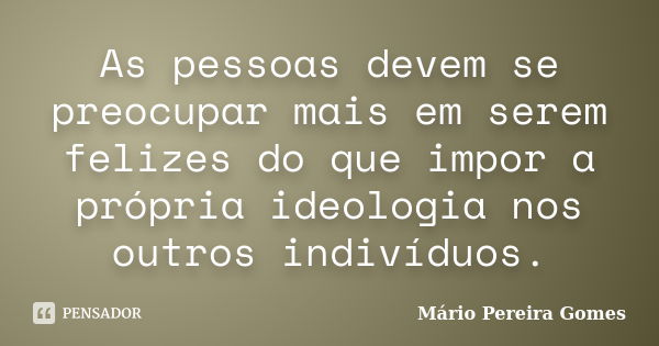 As pessoas devem se preocupar mais em serem felizes do que impor a própria ideologia nos outros indivíduos.... Frase de Mário Pereira Gomes.