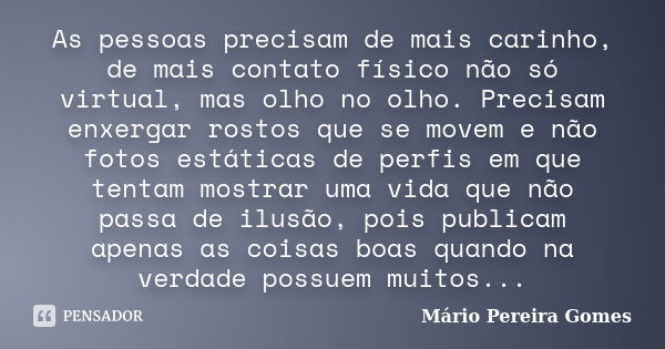 As pessoas precisam de mais carinho, de mais contato físico não só virtual, mas olho no olho. Precisam enxergar rostos que se movem e não fotos estáticas de per... Frase de Mário Pereira Gomes.