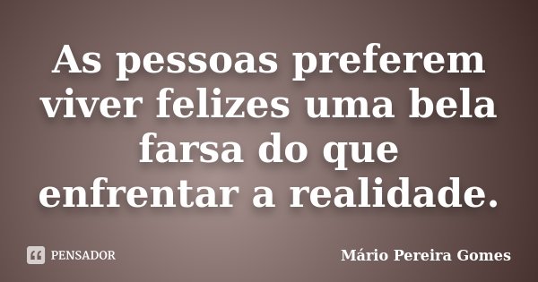 As pessoas preferem viver felizes uma bela farsa do que enfrentar a realidade.... Frase de Mário Pereira Gomes.